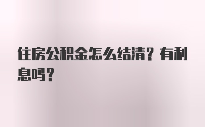 住房公积金怎么结清？有利息吗？