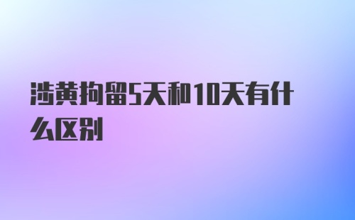 涉黄拘留5天和10天有什么区别