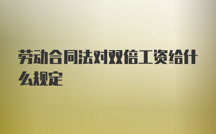 劳动合同法对双倍工资给什么规定