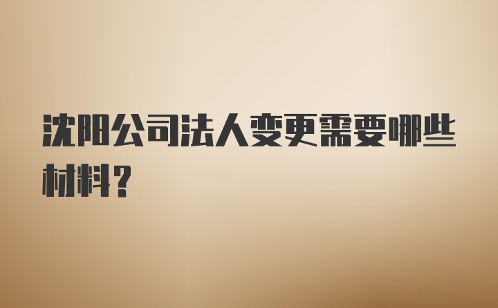 沈阳公司法人变更需要哪些材料？