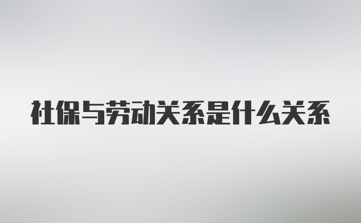 社保与劳动关系是什么关系