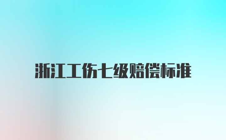 浙江工伤七级赔偿标准