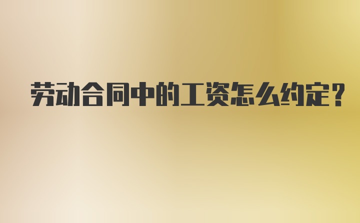 劳动合同中的工资怎么约定？