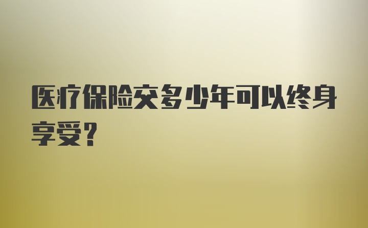 医疗保险交多少年可以终身享受？