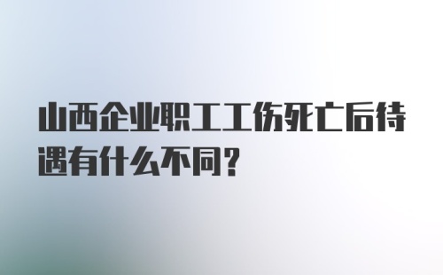 山西企业职工工伤死亡后待遇有什么不同？