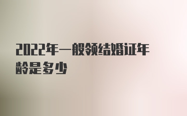 2022年一般领结婚证年龄是多少