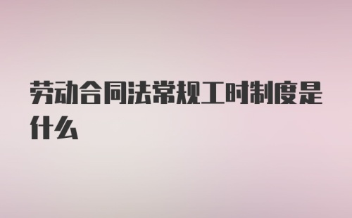 劳动合同法常规工时制度是什么