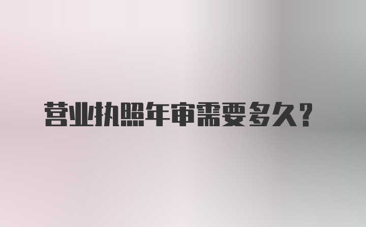 营业执照年审需要多久？