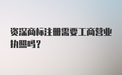 资深商标注册需要工商营业执照吗？