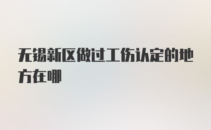 无锡新区做过工伤认定的地方在哪