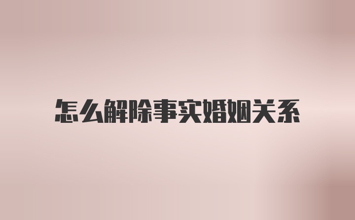怎么解除事实婚姻关系