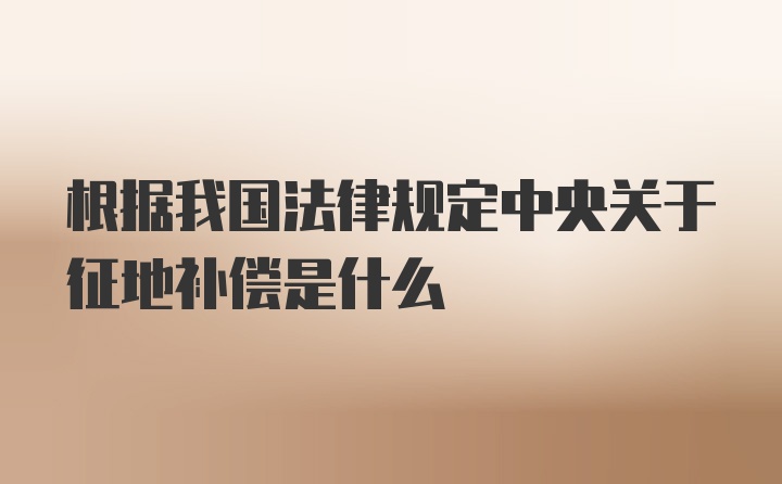 根据我国法律规定中央关于征地补偿是什么