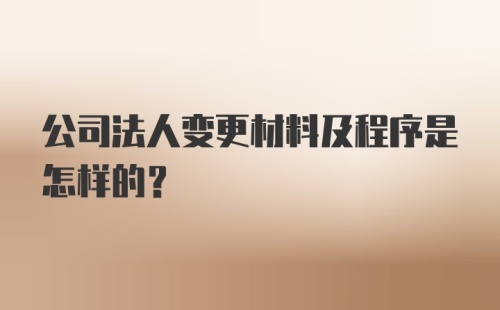 公司法人变更材料及程序是怎样的？