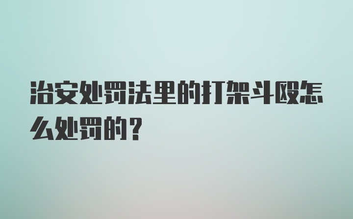 治安处罚法里的打架斗殴怎么处罚的？