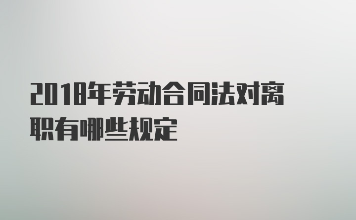 2018年劳动合同法对离职有哪些规定