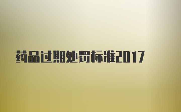 药品过期处罚标准2017