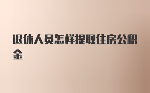 退休人员怎样提取住房公积金