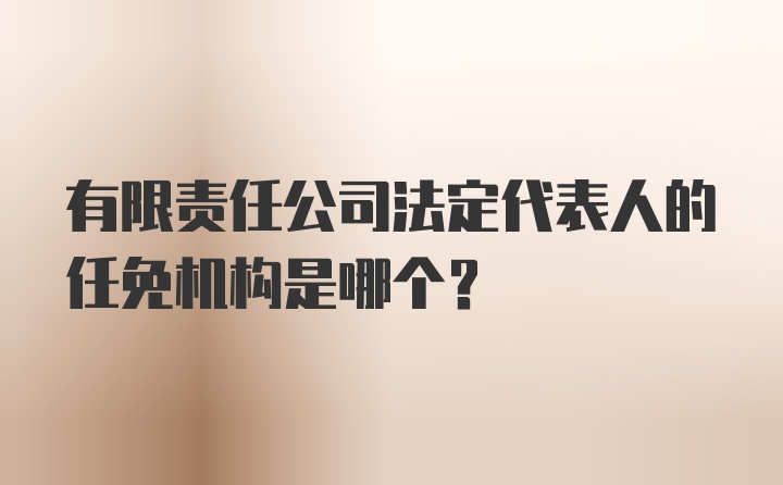 有限责任公司法定代表人的任免机构是哪个？