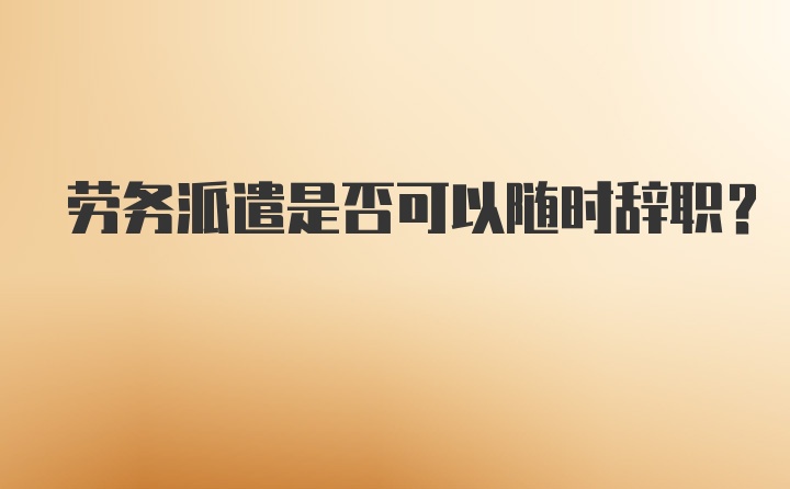 劳务派遣是否可以随时辞职？