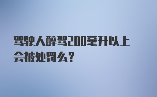 驾驶人醉驾200毫升以上会被处罚么？