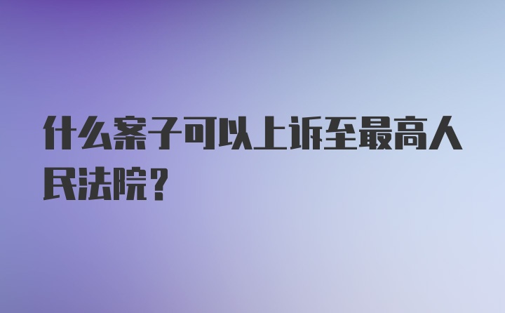 什么案子可以上诉至最高人民法院?