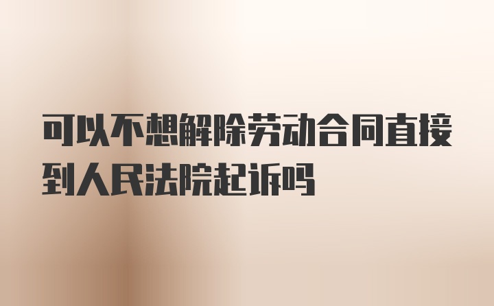 可以不想解除劳动合同直接到人民法院起诉吗