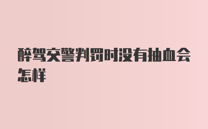 醉驾交警判罚时没有抽血会怎样