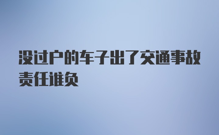 没过户的车子出了交通事故责任谁负