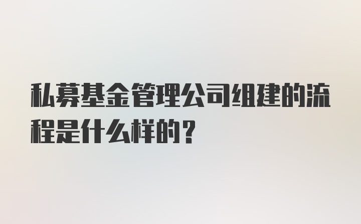 私募基金管理公司组建的流程是什么样的？