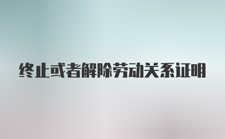 终止或者解除劳动关系证明