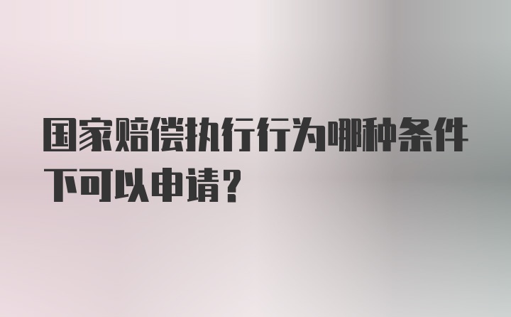 国家赔偿执行行为哪种条件下可以申请？