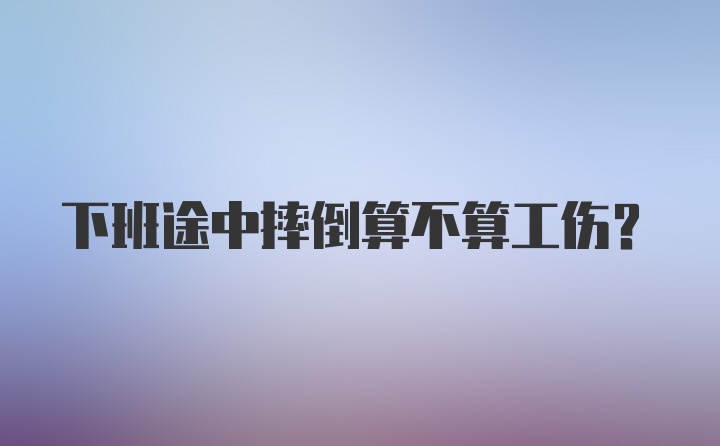 下班途中摔倒算不算工伤？