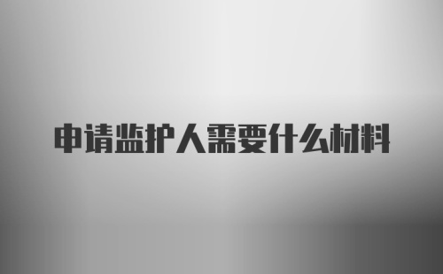 申请监护人需要什么材料