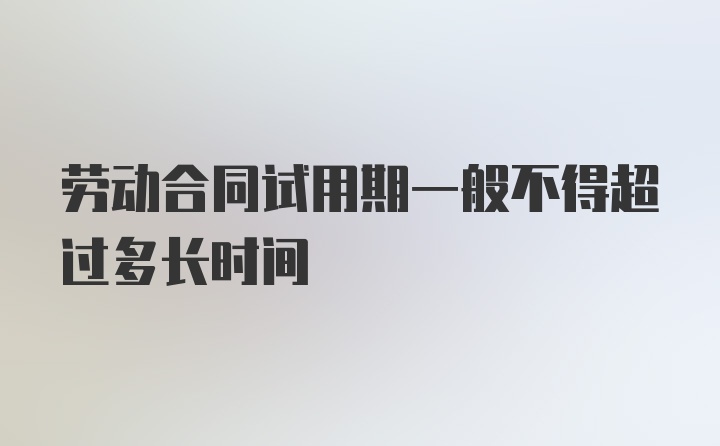 劳动合同试用期一般不得超过多长时间