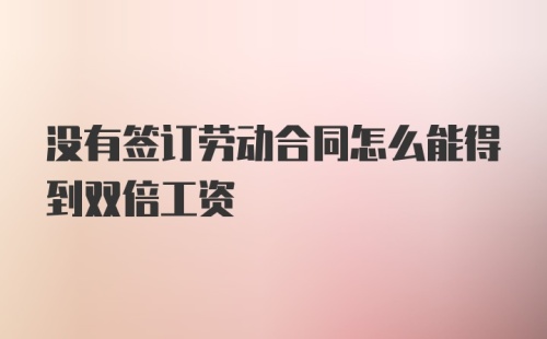 没有签订劳动合同怎么能得到双倍工资