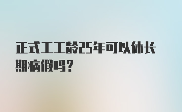 正式工工龄25年可以休长期病假吗？