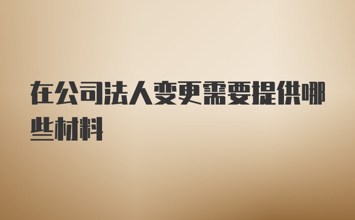 在公司法人变更需要提供哪些材料