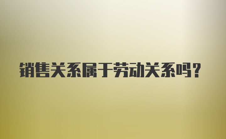 销售关系属于劳动关系吗？