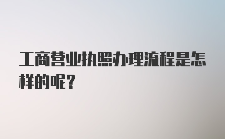 工商营业执照办理流程是怎样的呢？