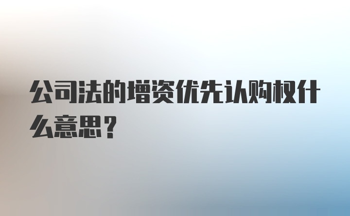 公司法的增资优先认购权什么意思？