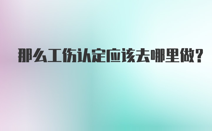 那么工伤认定应该去哪里做？