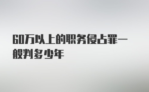 60万以上的职务侵占罪一般判多少年