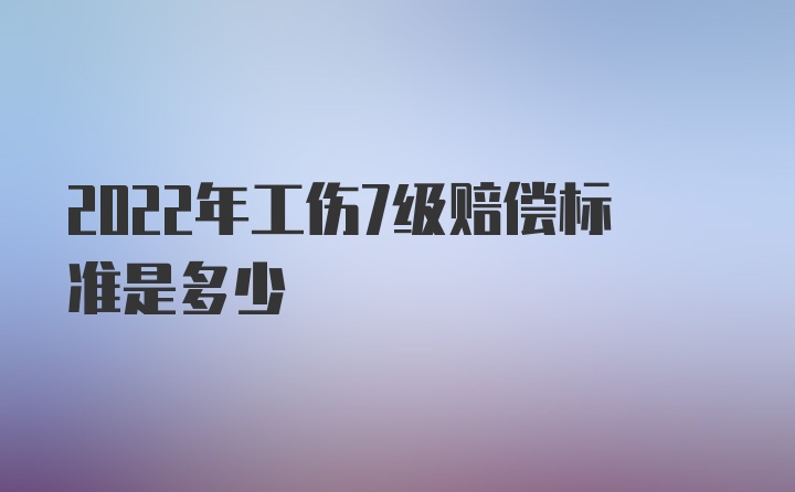 2022年工伤7级赔偿标准是多少