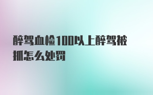 醉驾血检100以上醉驾被抓怎么处罚