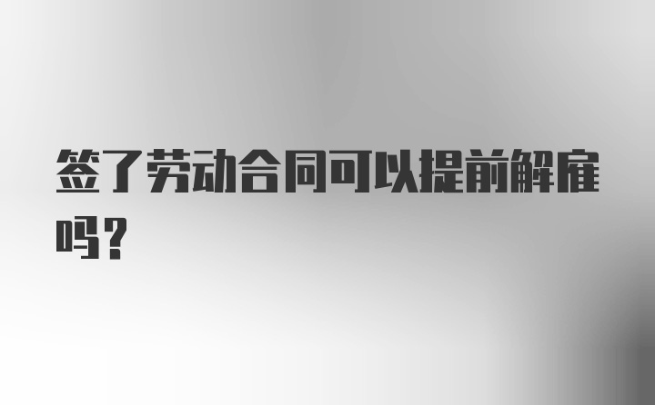 签了劳动合同可以提前解雇吗？