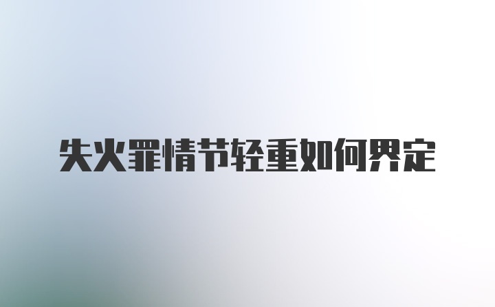 失火罪情节轻重如何界定