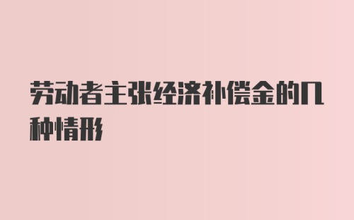 劳动者主张经济补偿金的几种情形