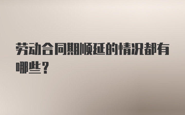 劳动合同期顺延的情况都有哪些？