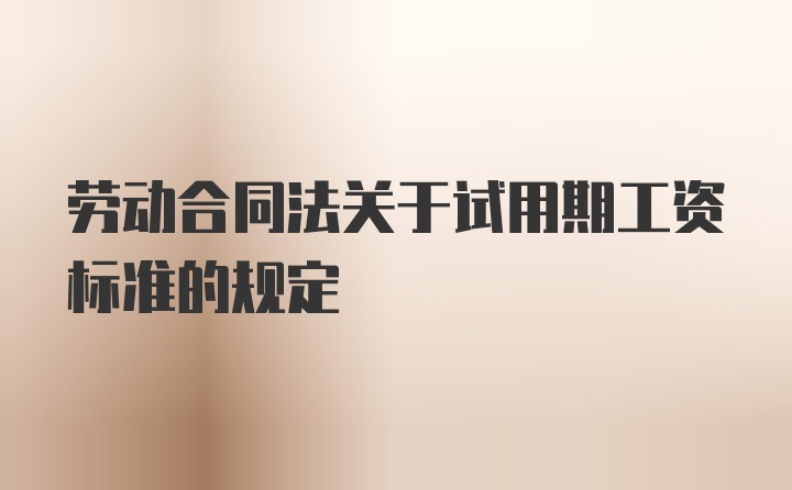 劳动合同法关于试用期工资标准的规定