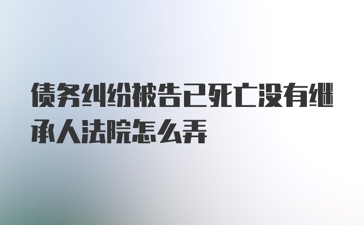 债务纠纷被告已死亡没有继承人法院怎么弄